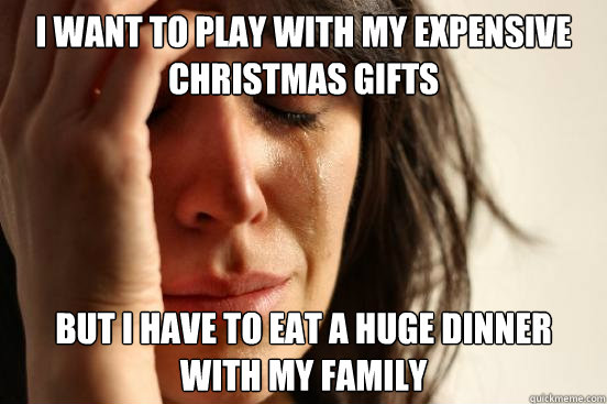 I want to play with my expensive christmas gifts but I have to eat a huge dinner with my family  First World Problems