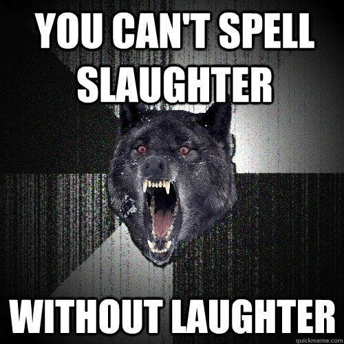 you can't spell slaughter without laughter  Insanity Wolf