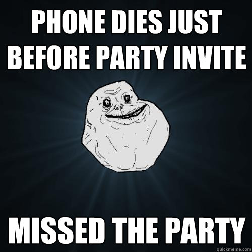 Phone dies just before party invite Missed the party  Forever Alone