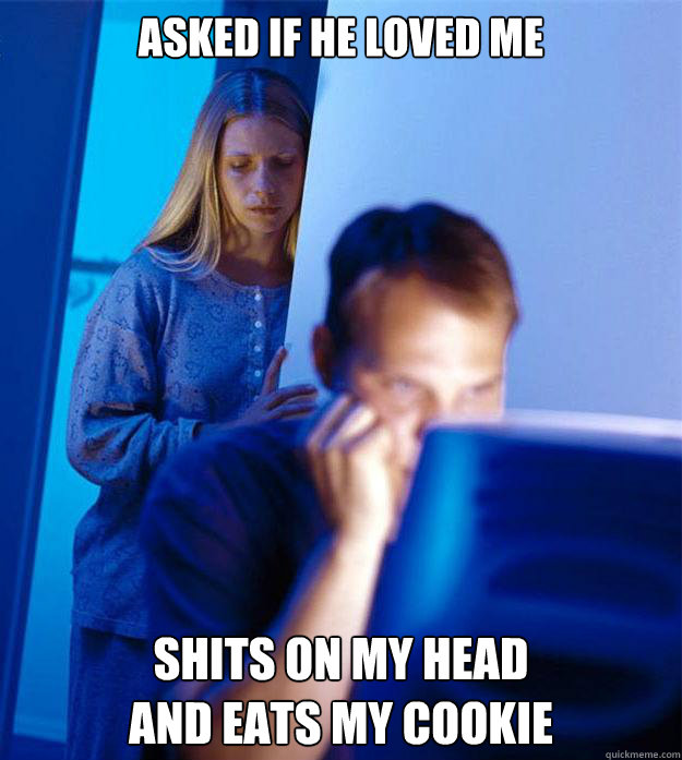 asked if he loved me shits on my head 
and eats my cookie  Redditors Wife
