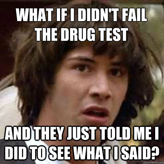 what if i didn't fail the drug test and they just told me I did to see what I said?  conspiracy keanu