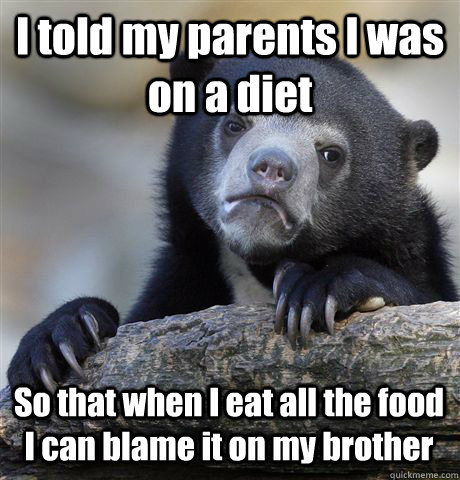 I told my parents I was on a diet So that when I eat all the food I can blame it on my brother  Confession Bear