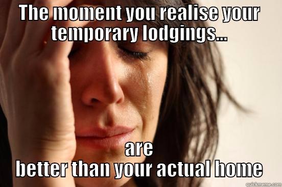 THE MOMENT YOU REALISE YOUR TEMPORARY LODGINGS... ARE BETTER THAN YOUR ACTUAL HOME First World Problems