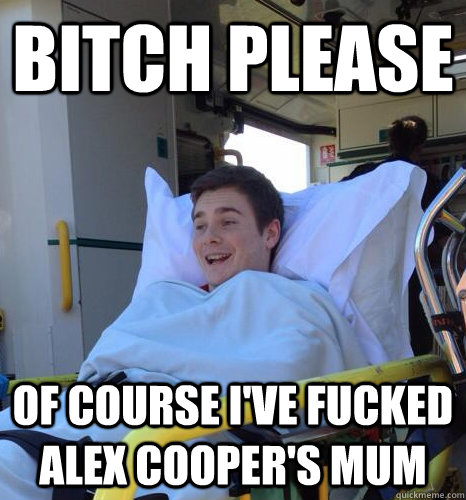 Bitch please OF COURSE I've fucked Alex Cooper's mum  Bitch please