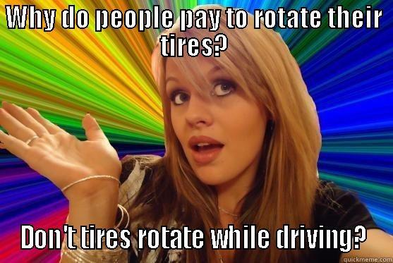 Waste of money. - WHY DO PEOPLE PAY TO ROTATE THEIR TIRES? DON'T TIRES ROTATE WHILE DRIVING? Blonde Bitch