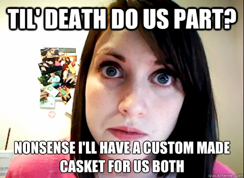 Til' death do us part? Nonsense I'll have a custom made casket for us both Caption 3 goes here  