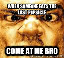 when someone eats the last popsicle come at me bro  