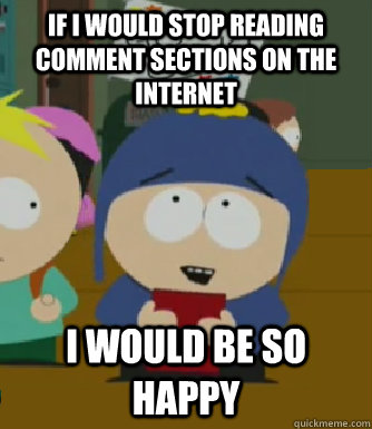 If I would stop reading Comment Sections on the Internet I would be so happy  Craig - I would be so happy