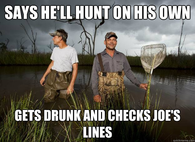 Says he'll hunt on his own gets drunk and checks joe's lines  