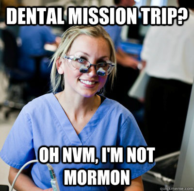 Dental Mission Trip? Oh NVM, I'm not mormon - Dental Mission Trip? Oh NVM, I'm not mormon  overworked dental student