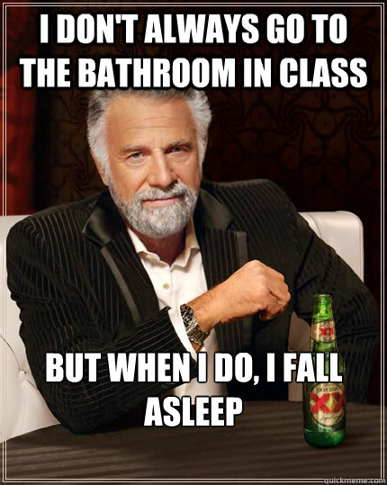 I don't always go to the bathroom in class but when I do, I fall asleep  The Most Interesting Man In The World