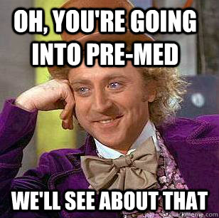 Oh, you're going into pre-med We'll see about that  Condescending Wonka