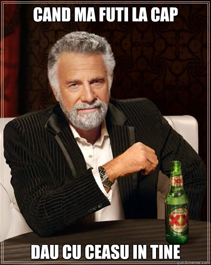 Cand ma futi la cap Dau cu ceasu in tine  The Most Interesting Man In The World