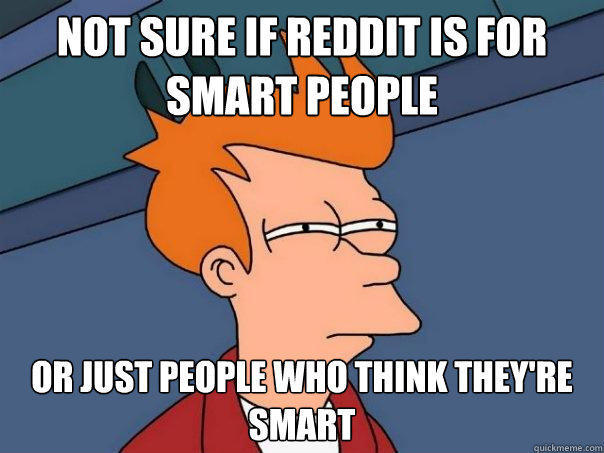 not sure if Reddit is for Smart people Or just people who think they're smart - not sure if Reddit is for Smart people Or just people who think they're smart  Futurama Fry