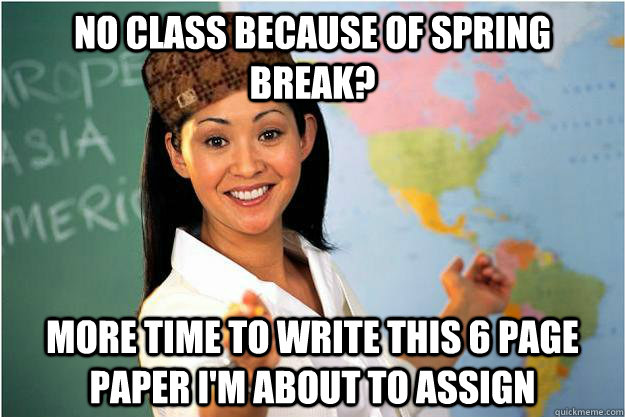 No class because of spring break? more time to write this 6 page paper i'm about to assign  Scumbag Teacher