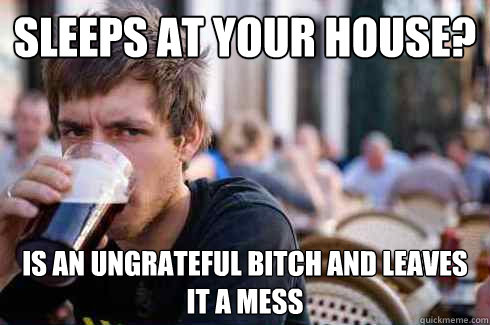 Sleeps at your house? is an ungrateful bitch and leaves it a mess  Lazy College Senior