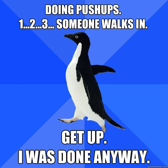 Doing pushups.
1...2...3... Someone walks in. Get up.
I was done anyway.  Socially Awkward Penguin