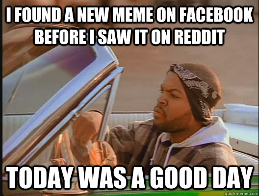 I found a new meme on facebook before I saw it on reddit TODAY WAS A GOOD DAY  