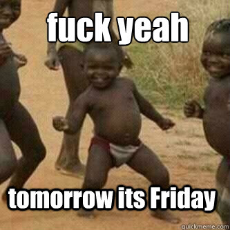 fuck yeah  tomorrow its Friday   Its friday niggas