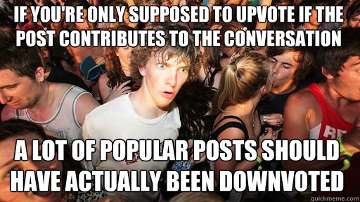 if you're only supposed to upvote if the post contributes to the conversation a lot of popular posts should have actually been downvoted  Sudden Clarity Clarence