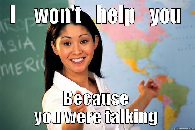 I     WON'T    HELP    YOU BECAUSE YOU WERE TALKING Unhelpful High School Teacher