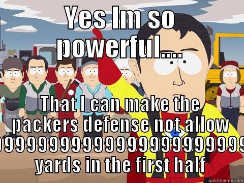 YES IM SO POWERFUL.... THAT I CAN MAKE THE PACKERS DEFENSE NOT ALLOW 999999999999999999999999999999999999999999999999999999999999999 YARDS IN THE FIRST HALF Captain Hindsight