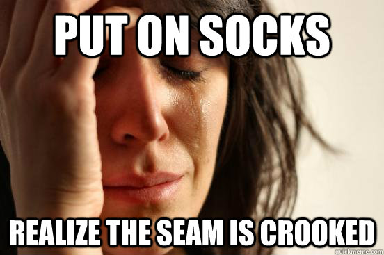 Put on socks Realize the seam is crooked  First World Problems