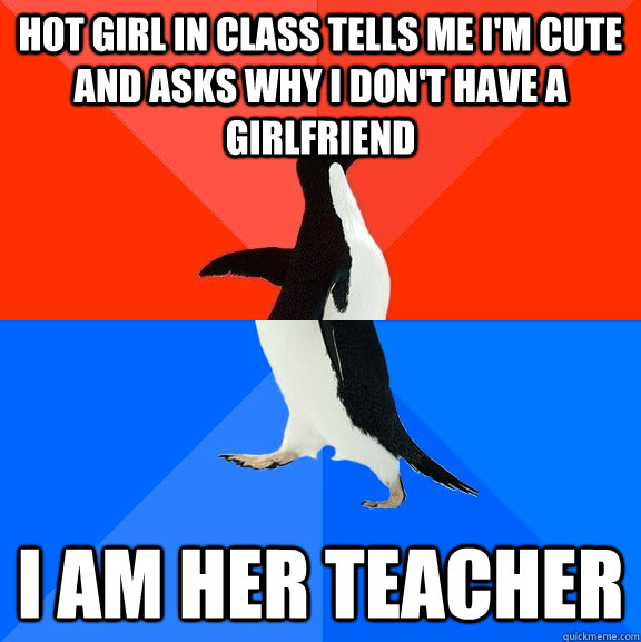Hot girl in class tells me I'm cute and asks why I don't have a girlfriend I am her teacher - Hot girl in class tells me I'm cute and asks why I don't have a girlfriend I am her teacher  Socially Awesome Awkward Penguin