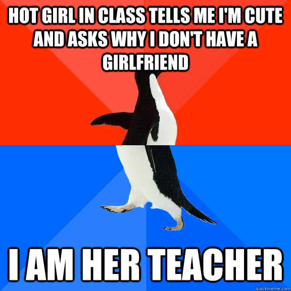 Hot girl in class tells me I'm cute and asks why I don't have a girlfriend I am her teacher  Socially Awesome Awkward Penguin