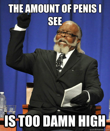 The amount of penis I see is too damn high  The Rent Is Too Damn High