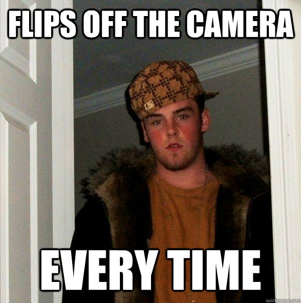 flips off the camera every time  Scumbag Steve