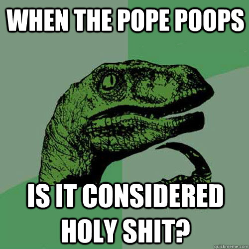 when the pope poops is it considered holy shit?  Philosoraptor
