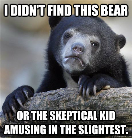 I didn't find this bear or the skeptical kid amusing in the slightest. - I didn't find this bear or the skeptical kid amusing in the slightest.  Confession Bear