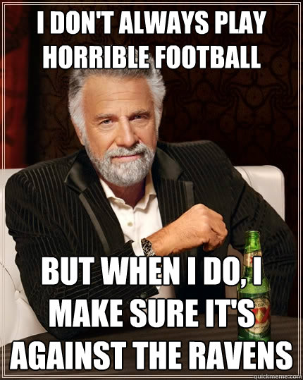 I don't always play horrible football But when I do, i make sure it's against the Ravens  The Most Interesting Man In The World