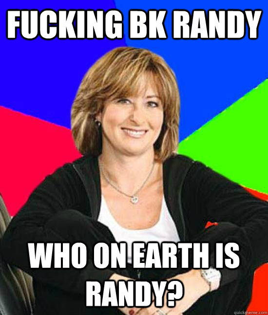 fucking BK randy who on earth is randy?  