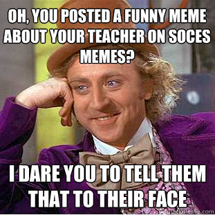 Oh, you posted a funny meme about your teacher on Soces memes? I dare you to tell them that to their face  Willy Wonka Meme