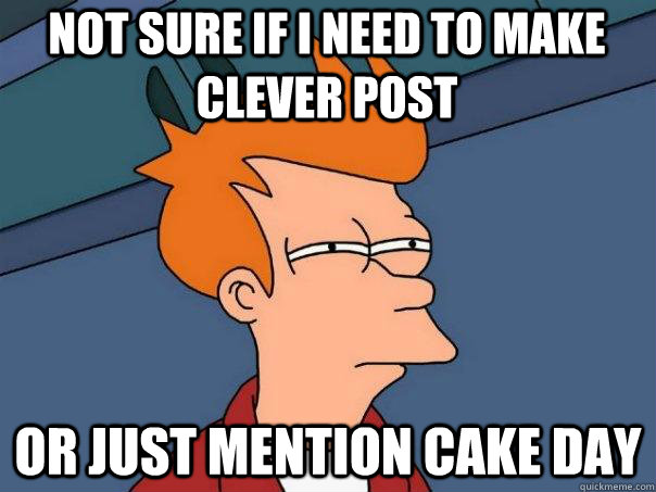 Not sure if i need to make clever post or just mention cake day - Not sure if i need to make clever post or just mention cake day  Futurama Fry