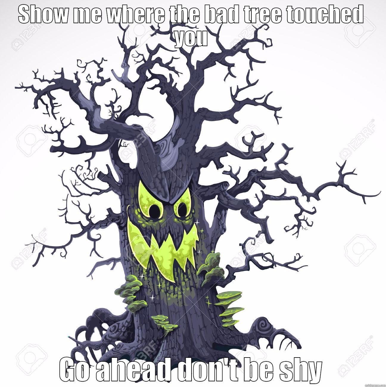 SHOW ME WHERE THE BAD TREE TOUCHED YOU GO AHEAD DON'T BE SHY Misc