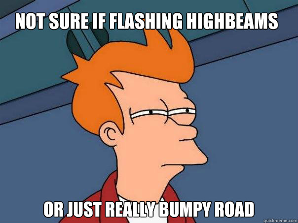 Not sure if flashing highbeams or just really bumpy road  Futurama Fry