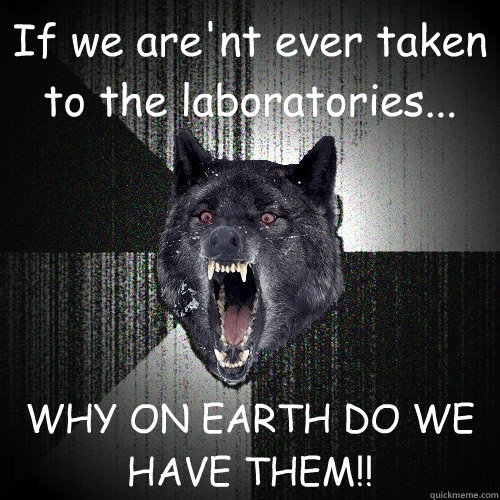 If we are'nt ever taken to the laboratories... WHY ON EARTH DO WE HAVE THEM!!  Insanity Wolf