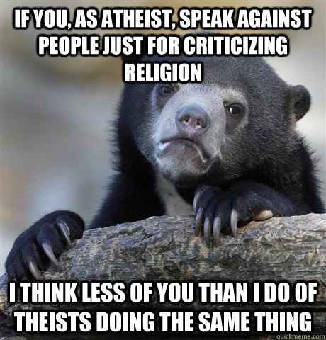 if you, as atheist, speak against people just for criticizing religion I think less of you than I do of theists doing the same thing  Confession Bear