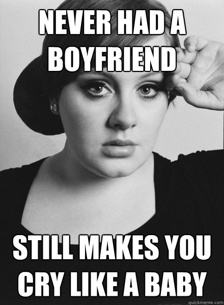 never had a boyfriend still makes you cry like a baby  