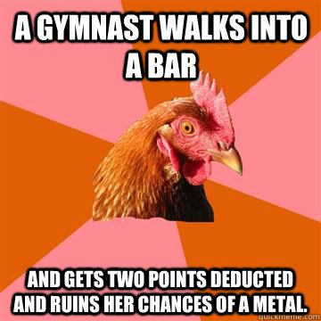 A gymnast walks into a bar and gets two points deducted and ruins her chances of a metal. - A gymnast walks into a bar and gets two points deducted and ruins her chances of a metal.  Anti-Joke Chicken