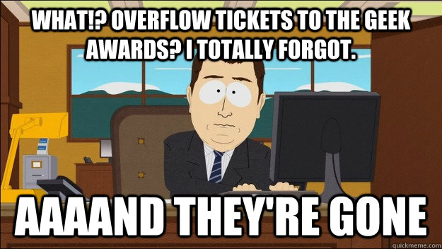 What!? Overflow tickets to the Geek Awards? I totally forgot. AAAAND They're gone  aaaand its gone