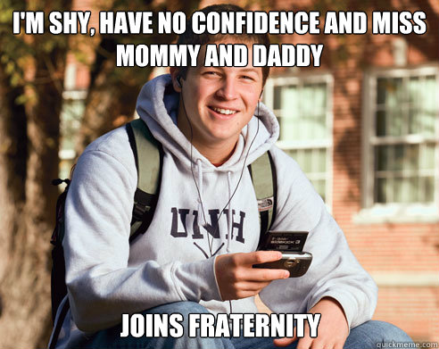 i'm shy, have no confidence and miss mommy and daddy joins fraternity  College Freshman