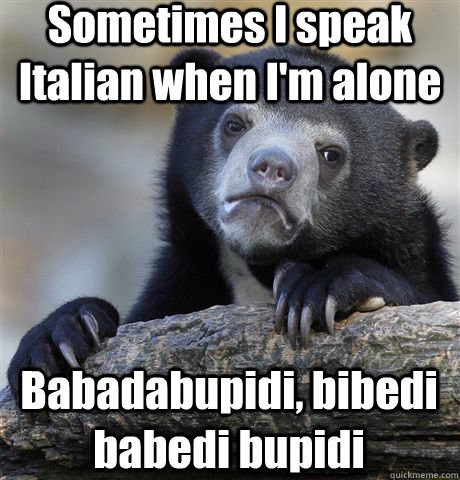 Sometimes I speak Italian when I'm alone Babadabupidi, bibedi babedi bupidi  Confession Bear