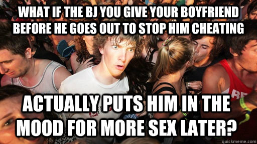 What if the BJ you give your boyfriend before he goes out to stop him cheating actually puts him in the mood for more sex later?  Sudden Clarity Clarence
