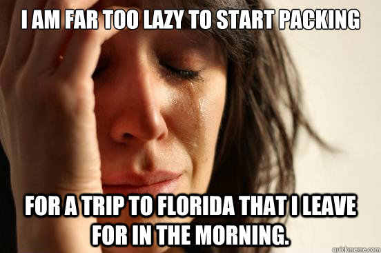 I am far too lazy to start packing for a trip to Florida that I leave for in the morning.   First World Problems