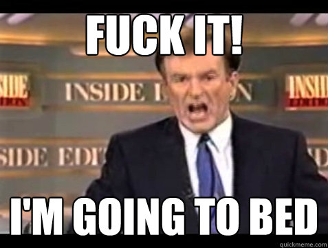 FUCK IT! I'm going to bed  Angry Bill