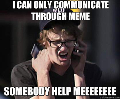 I CAN ONLY COMMUNICATE THROUGH MEME SOMEBODY HELP MEEEEEEEE  Sad Hipster